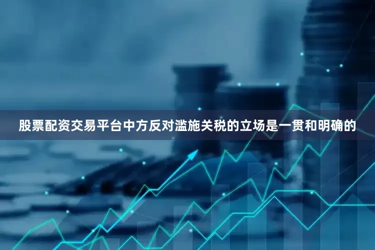 股票配资交易平台中方反对滥施关税的立场是一贯和明确的