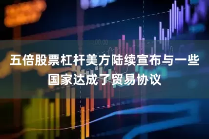 五倍股票杠杆美方陆续宣布与一些国家达成了贸易协议