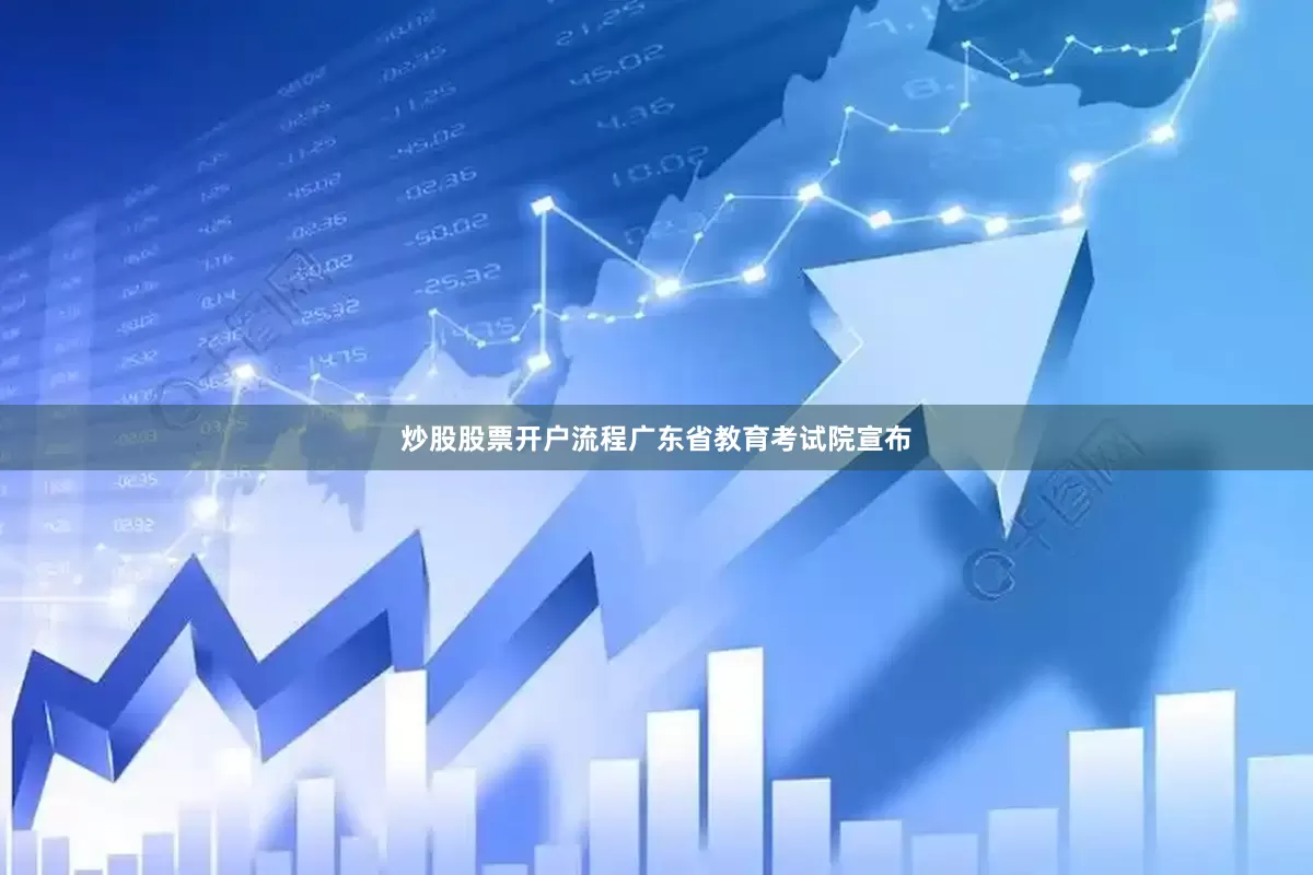 炒股股票开户流程广东省教育考试院宣布