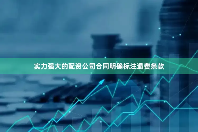 实力强大的配资公司合同明确标注退费条款