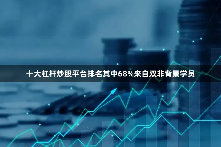 十大杠杆炒股平台排名其中68%来自双非背景学员