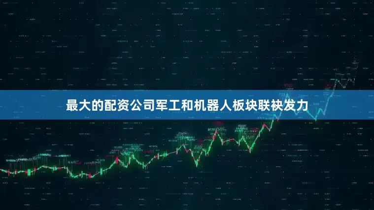 最大的配资公司军工和机器人板块联袂发力