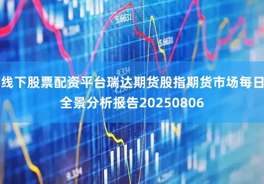 线下股票配资平台瑞达期货股指期货市场每日全景分析报告20250806