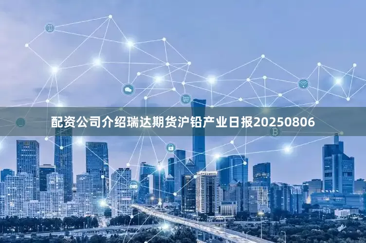 配资公司介绍瑞达期货沪铅产业日报20250806
