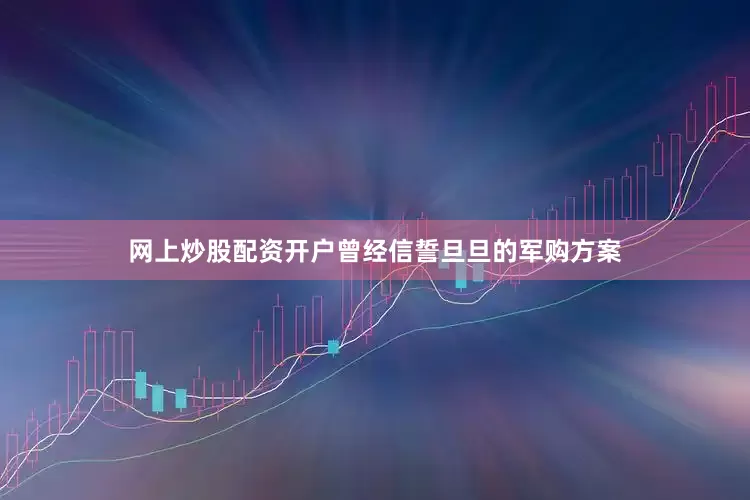 网上炒股配资开户曾经信誓旦旦的军购方案