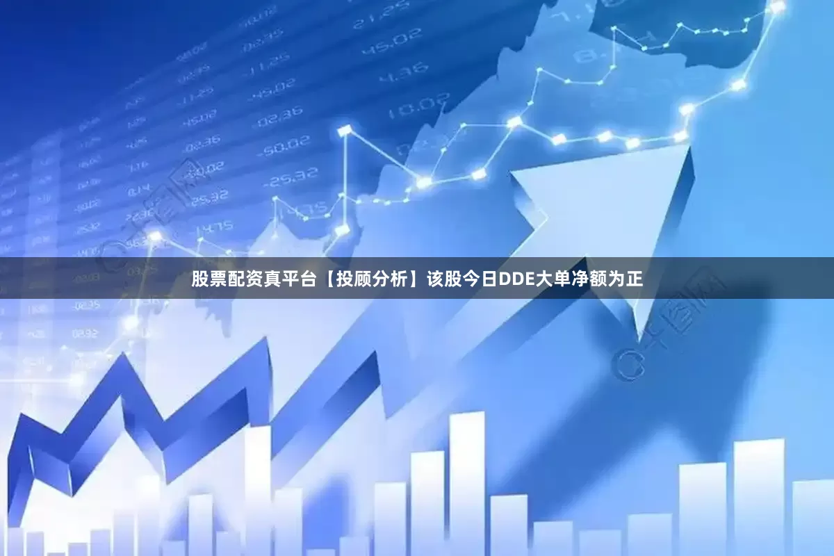股票配资真平台【投顾分析】该股今日DDE大单净额为正