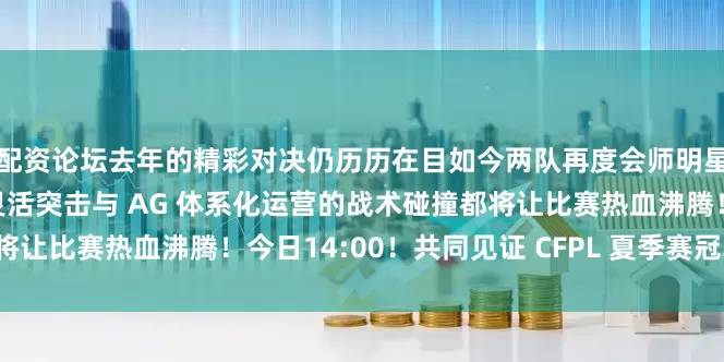 配资论坛去年的精彩对决仍历历在目如今两队再度会师明星选手的关键发挥、白鲨灵活突击与 AG 体系化运营的战术碰撞都将让比赛热血沸腾！今日14:00！共同见证 CFPL 夏季赛冠军的诞生！