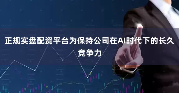 正规实盘配资平台为保持公司在AI时代下的长久竞争力