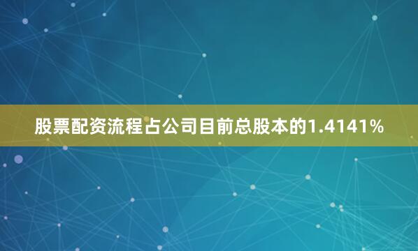 股票配资流程占公司目前总股本的1.4141%