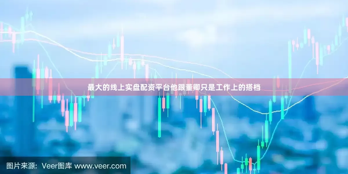最大的线上实盘配资平台他跟董卿只是工作上的搭档