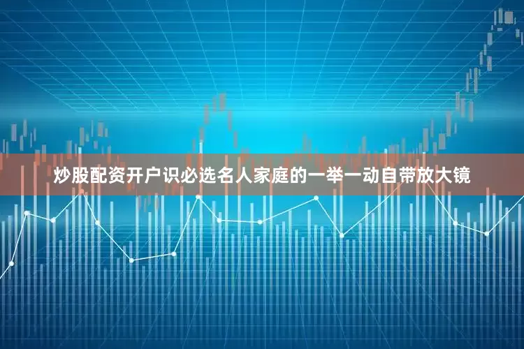 炒股配资开户识必选名人家庭的一举一动自带放大镜