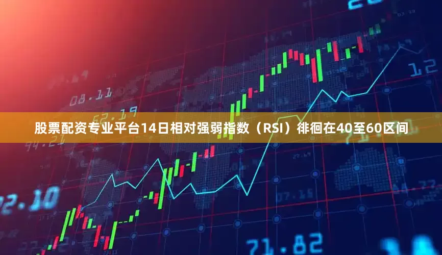 股票配资专业平台14日相对强弱指数（RSI）徘徊在40至60区间
