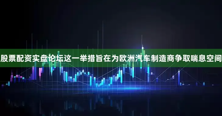 股票配资实盘论坛这一举措旨在为欧洲汽车制造商争取喘息空间