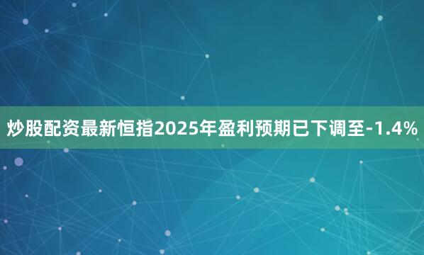 炒股配资最新恒指2025年盈利预期已下调至-1.4%