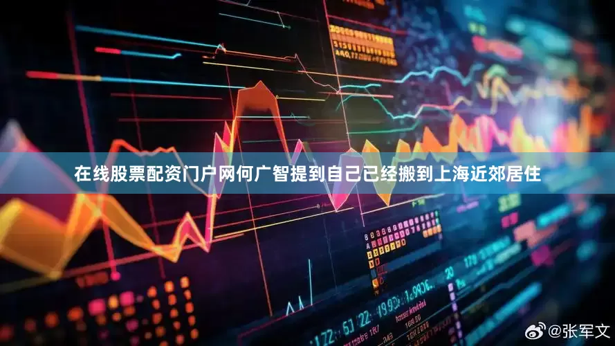 在线股票配资门户网何广智提到自己已经搬到上海近郊居住