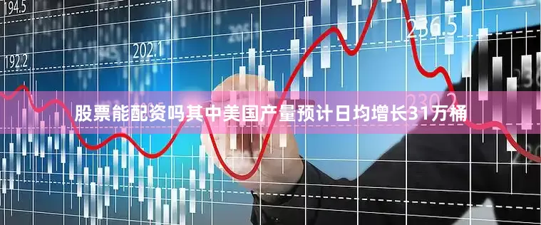 股票能配资吗其中美国产量预计日均增长31万桶