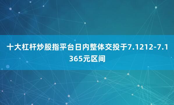 十大杠杆炒股指平台日内整体交投于7.1212-7.1365元区间