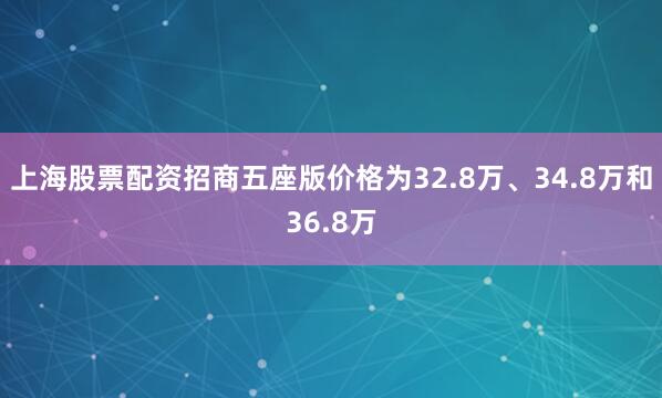 上海股票配资招商五座版价格为32.8万、34.8万和36.8万