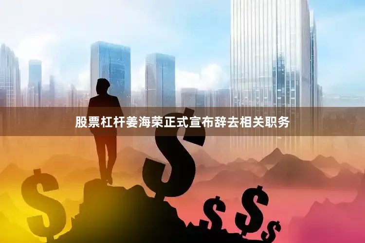 股票杠杆姜海荣正式宣布辞去相关职务