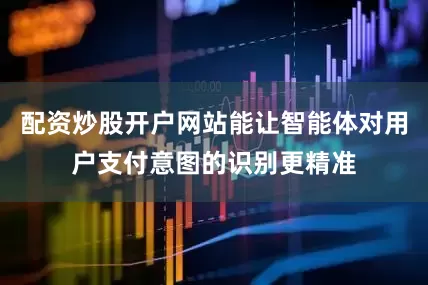 配资炒股开户网站能让智能体对用户支付意图的识别更精准