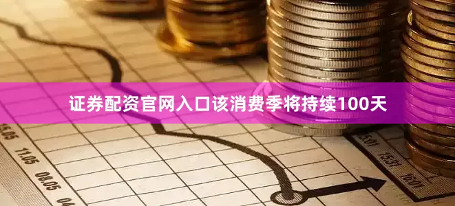 证券配资官网入口该消费季将持续100天