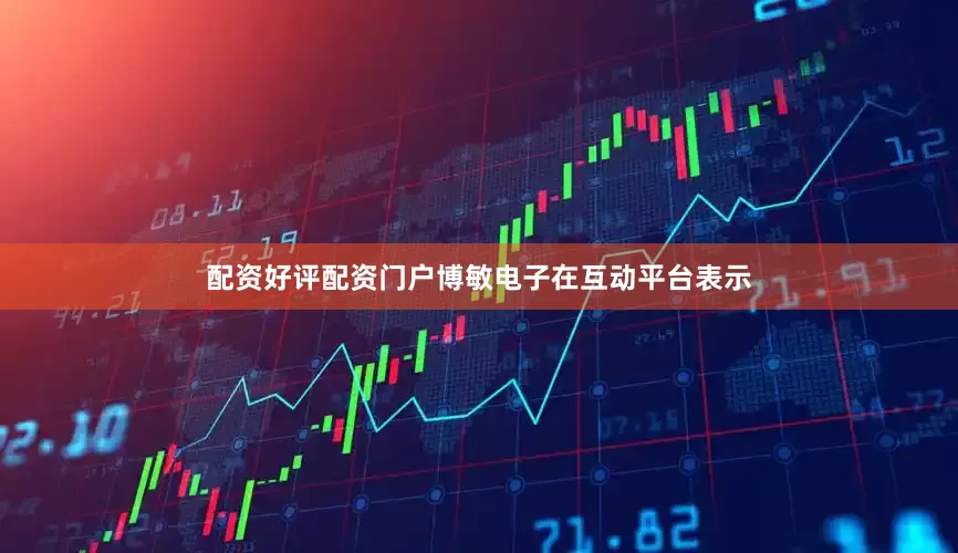 配资好评配资门户博敏电子在互动平台表示
