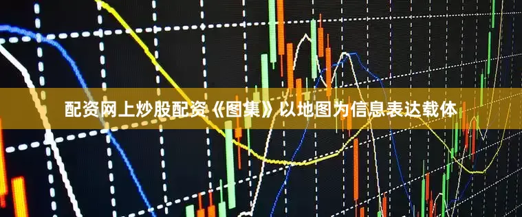 配资网上炒股配资《图集》以地图为信息表达载体