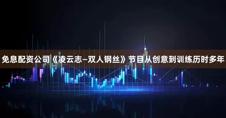 免息配资公司《凌云志—双人钢丝》节目从创意到训练历时多年