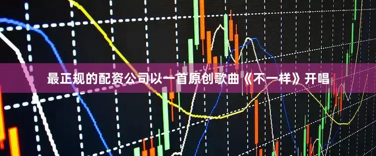 最正规的配资公司以一首原创歌曲《不一样》开唱
