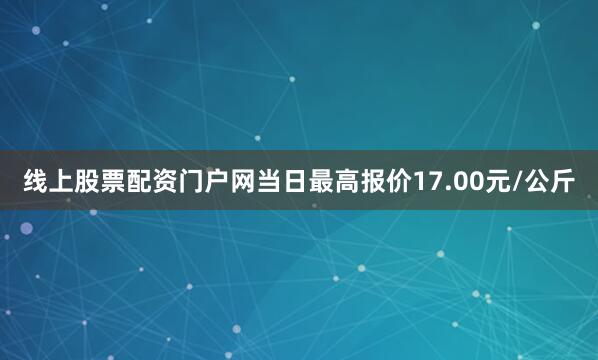 线上股票配资门户网当日最高报价17.00元/公斤