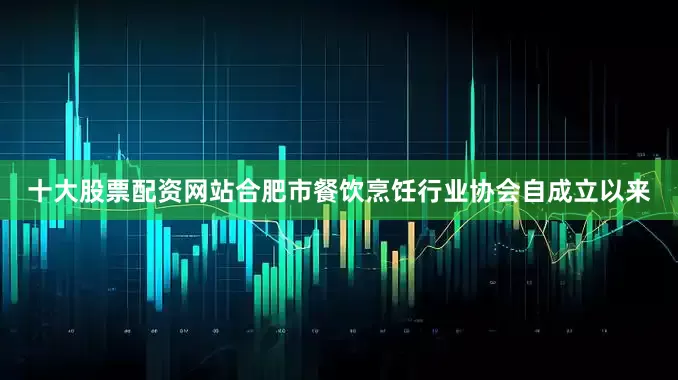 十大股票配资网站合肥市餐饮烹饪行业协会自成立以来
