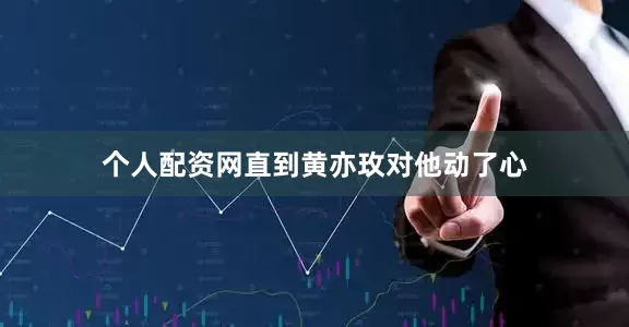 个人配资网直到黄亦玫对他动了心