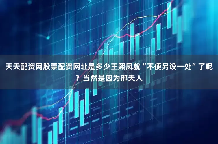 天天配资网股票配资网址是多少王熙凤就“不便另设一处”了呢？当然是因为邢夫人