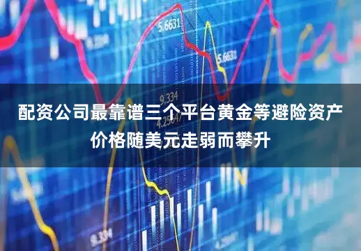 配资公司最靠谱三个平台黄金等避险资产价格随美元走弱而攀升