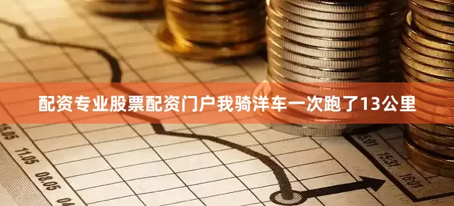 配资专业股票配资门户我骑洋车一次跑了13公里