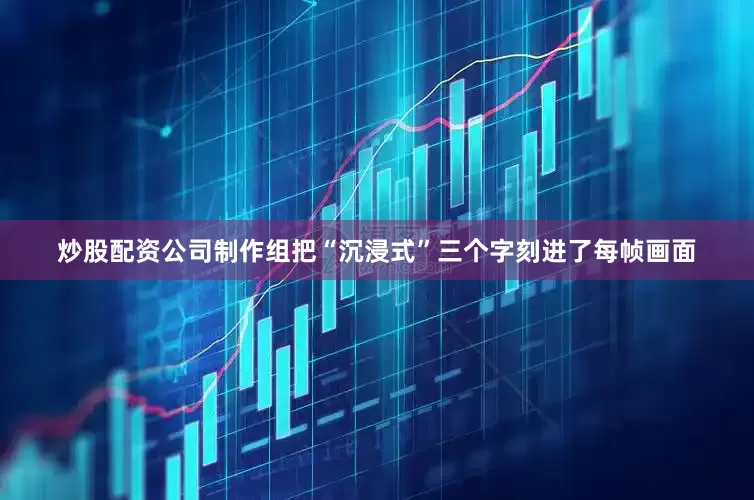 炒股配资公司制作组把“沉浸式”三个字刻进了每帧画面