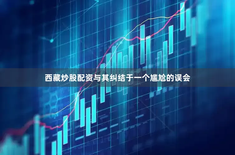 西藏炒股配资与其纠结于一个尴尬的误会