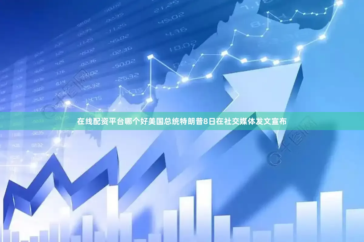 在线配资平台哪个好美国总统特朗普8日在社交媒体发文宣布