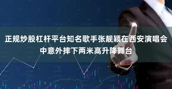正规炒股杠杆平台知名歌手张靓颖在西安演唱会中意外摔下两米高升降舞台