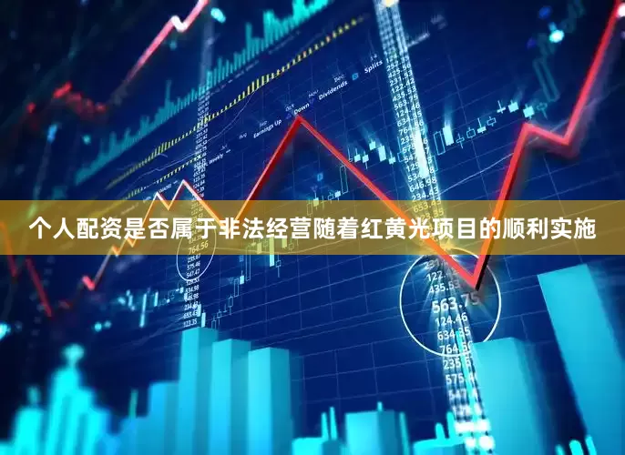 个人配资是否属于非法经营随着红黄光项目的顺利实施