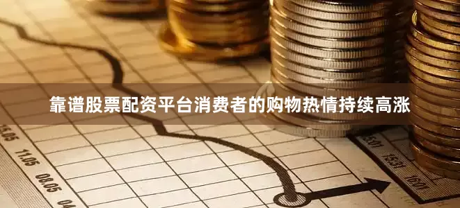 靠谱股票配资平台消费者的购物热情持续高涨