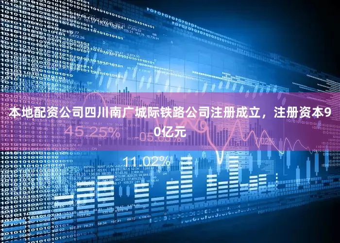 本地配资公司四川南广城际铁路公司注册成立，注册资本90亿元
