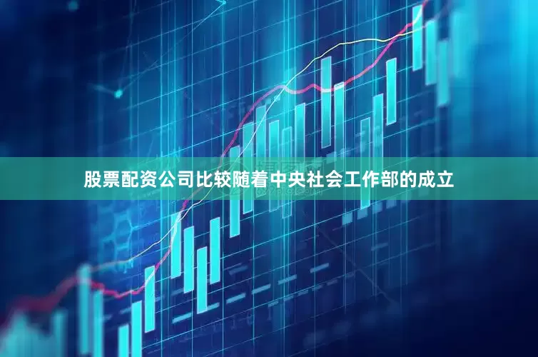 股票配资公司比较随着中央社会工作部的成立