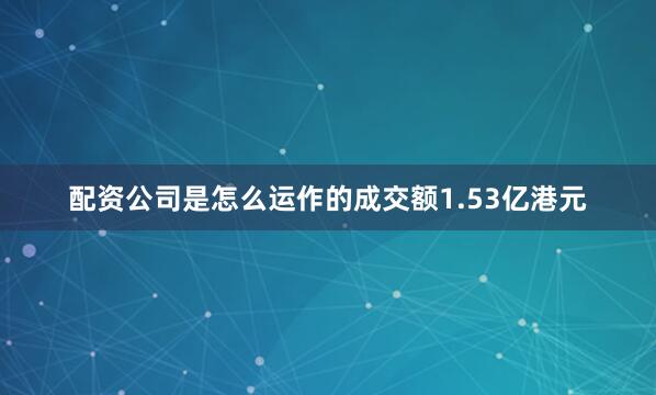 配资公司是怎么运作的成交额1.53亿港元