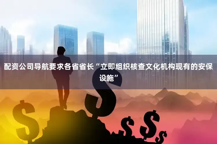 配资公司导航要求各省省长“立即组织核查文化机构现有的安保设施”