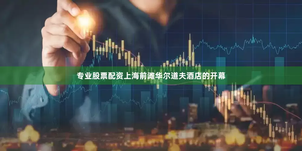 专业股票配资上海前滩华尔道夫酒店的开幕